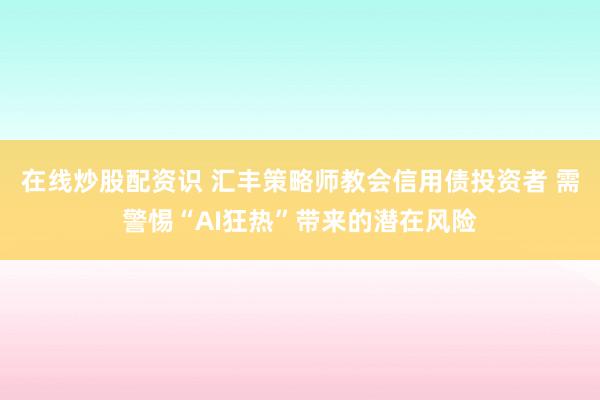 在线炒股配资识 汇丰策略师教会信用债投资者 需警惕“AI狂热”带来的潜在风险