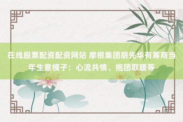 在线股票配资配资网站 摩根集团胡先华有筹商当年生意模子：心流共情、抱团取暖等