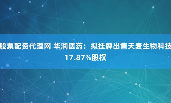 股票配资代理网 华润医药：拟挂牌出售天麦生物科技17.87%股权