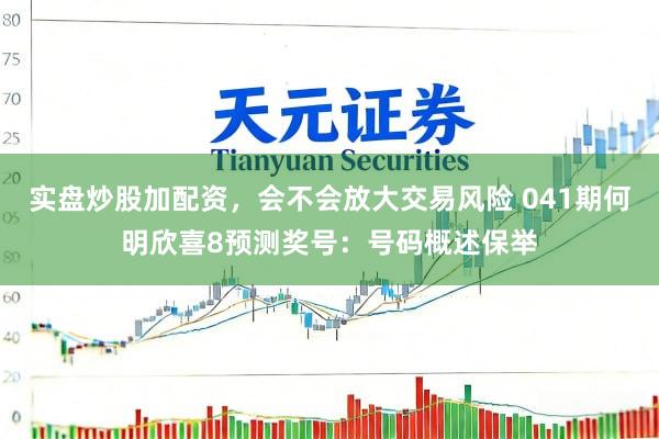 实盘炒股加配资，会不会放大交易风险 041期何明欣喜8预测奖号：号码概述保举