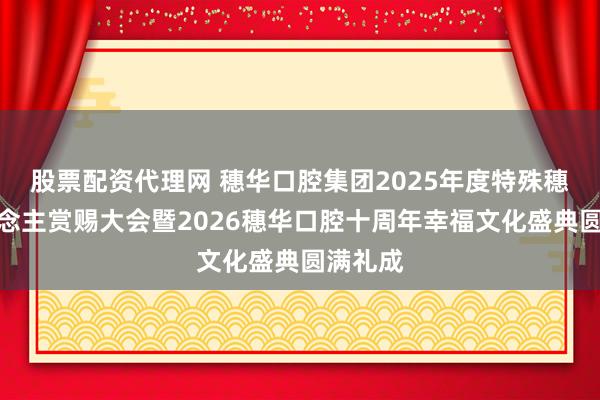 股票配资代理网 穗华口腔集团2025年度特殊穗华东说念主赏赐大会暨2026穗华口腔十周年幸福文化盛典圆满礼成