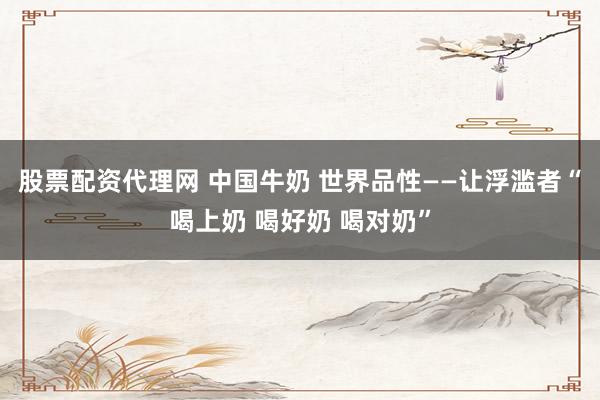 股票配资代理网 中国牛奶 世界品性——让浮滥者“喝上奶 喝好奶 喝对奶”