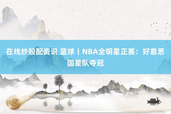 在线炒股配资识 篮球丨NBA全明星正赛：好意思国星队夺冠