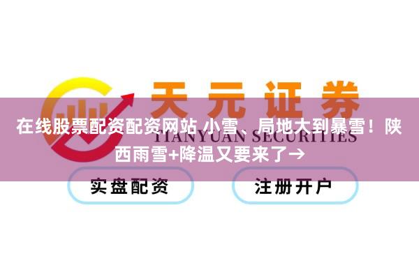 在线股票配资配资网站 小雪、局地大到暴雪！陕西雨雪+降温又要来了→