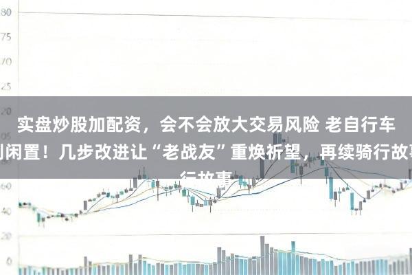 实盘炒股加配资，会不会放大交易风险 老自行车别闲置！几步改进让“老战友”重焕祈望，再续骑行故事