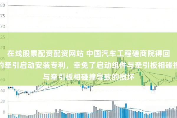 在线股票配资配资网站 中国汽车工程磋商院得回基于牵引索的牵引启动安装专利，幸免了启动组件与牵引板相碰撞导致的损坏