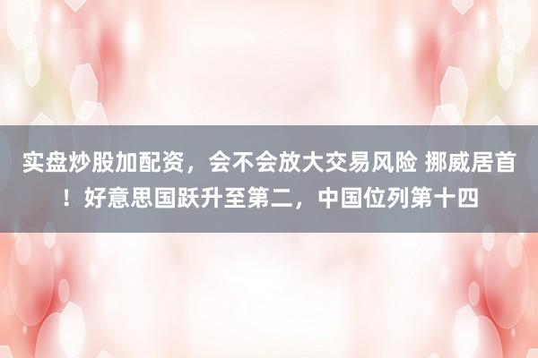 实盘炒股加配资，会不会放大交易风险 挪威居首！好意思国跃升至第二，中国位列第十四