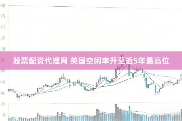 股票配资代理网 英国空闲率升至近5年最高位
