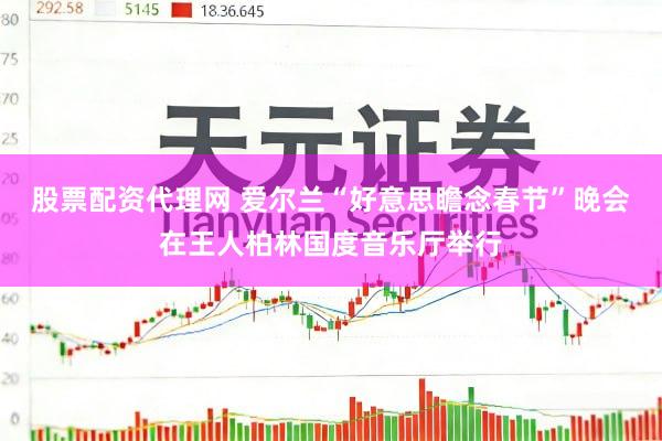 股票配资代理网 爱尔兰“好意思瞻念春节”晚会在王人柏林国度音乐厅举行