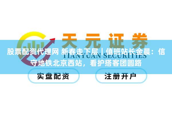 股票配资代理网 新春走下层｜值班站长金晨：信守地铁北京西站，看护搭客团圆路