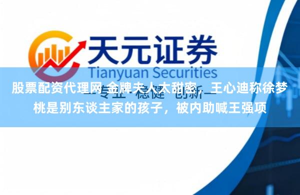 股票配资代理网 金牌夫人太甜密，王心迪称徐梦桃是别东谈主家的孩子，被内助喊王强项