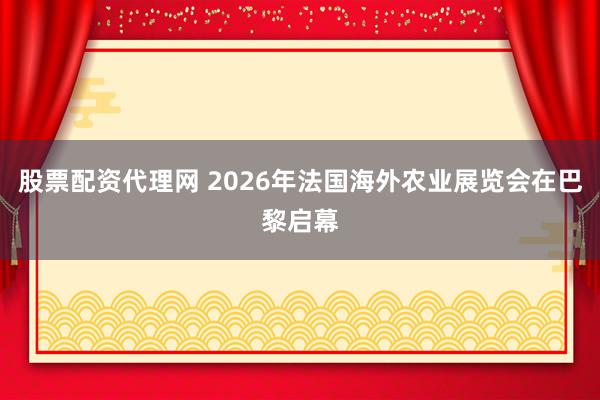 股票配资代理网 2026年法国海外农业展览会在巴黎启幕