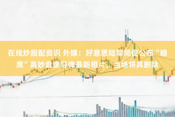 在线炒股配资识 外媒：好意思陆军局促公布“暗鹰”高妙音速导弹最新相片，当场将其删除