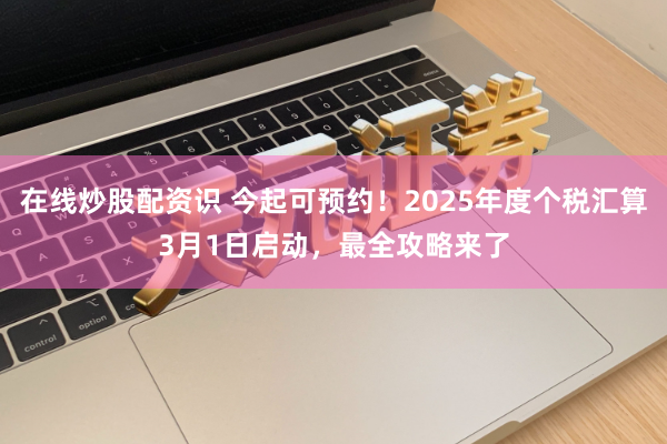 在线炒股配资识 今起可预约！2025年度个税汇算3月1日启动，最全攻略来了