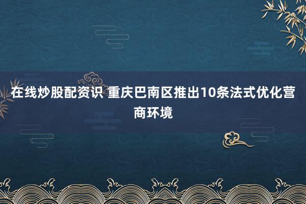 在线炒股配资识 重庆巴南区推出10条法式优化营商环境