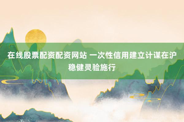 在线股票配资配资网站 一次性信用建立计谋在沪稳健灵验施行