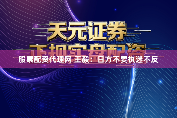 股票配资代理网 王毅：日方不要执迷不反