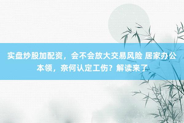 实盘炒股加配资，会不会放大交易风险 居家办公本领，奈何认定工伤？解读来了