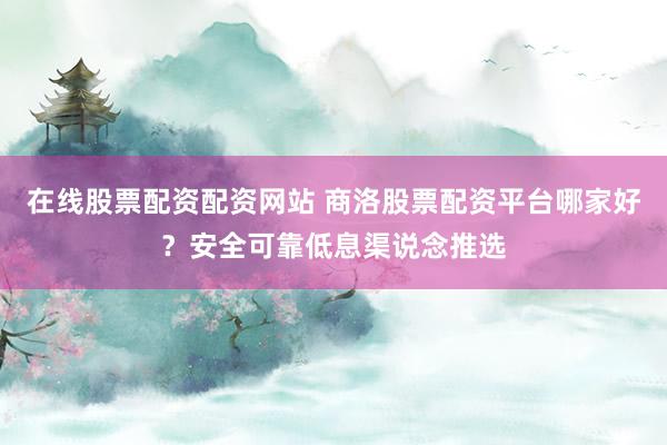 在线股票配资配资网站 商洛股票配资平台哪家好？安全可靠低息渠说念推选