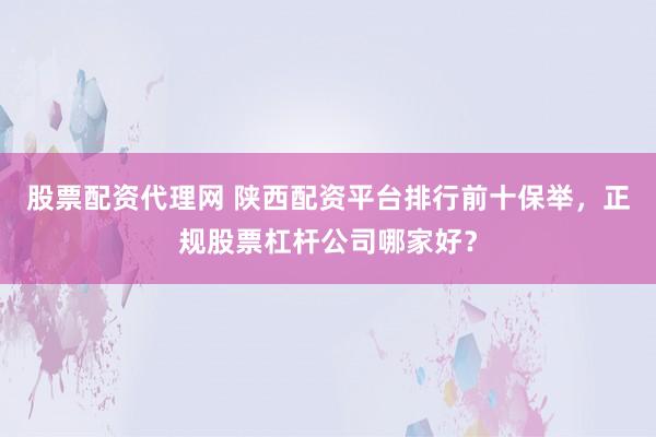 股票配资代理网 陕西配资平台排行前十保举，正规股票杠杆公司哪家好？