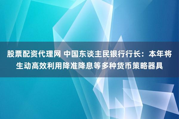 股票配资代理网 中国东谈主民银行行长：本年将生动高效利用降准降息等多种货币策略器具