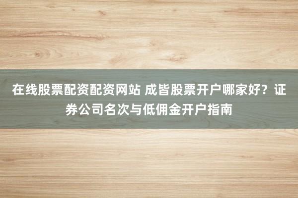 在线股票配资配资网站 成皆股票开户哪家好？证券公司名次与低佣金开户指南