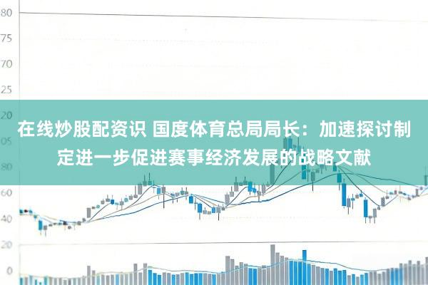 在线炒股配资识 国度体育总局局长：加速探讨制定进一步促进赛事经济发展的战略文献