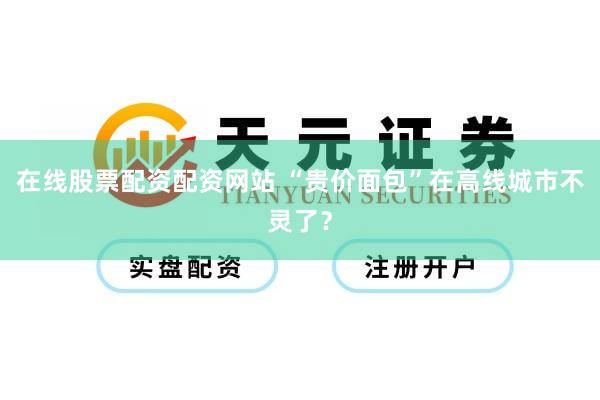在线股票配资配资网站 “贵价面包”在高线城市不灵了？