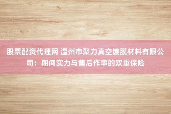 股票配资代理网 温州市聚力真空镀膜材料有限公司：期间实力与售后作事的双重保险