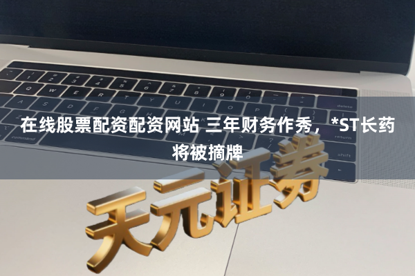 在线股票配资配资网站 三年财务作秀，*ST长药将被摘牌