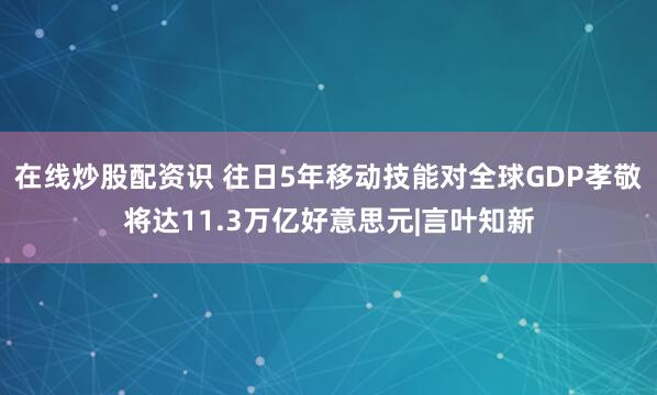 在线炒股配资识 往日5年移动技能对全球GDP孝敬将达11.3万亿好意思元|言叶知新