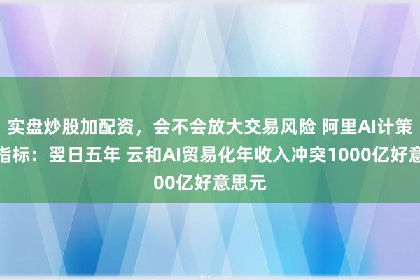 实盘炒股加配资，会不会放大交易风险 阿里AI计策贸易指标：翌日五年 云和AI贸易化年收入冲突1000亿好意思元