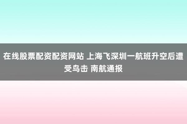 在线股票配资配资网站 上海飞深圳一航班升空后遭受鸟击 南航通报