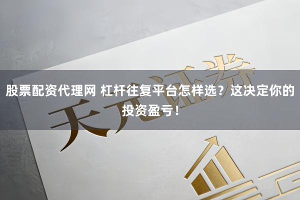 股票配资代理网 杠杆往复平台怎样选？这决定你的投资盈亏！