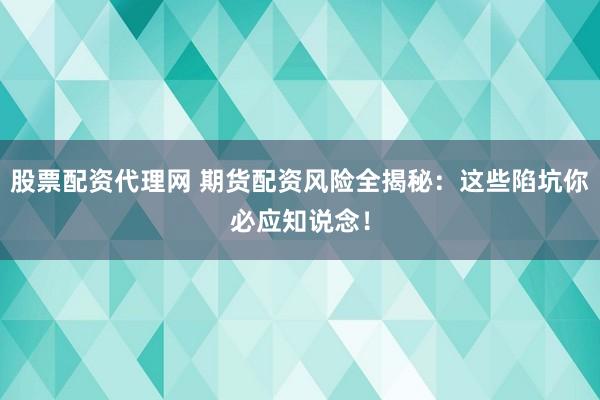 股票配资代理网 期货配资风险全揭秘：这些陷坑你必应知说念！