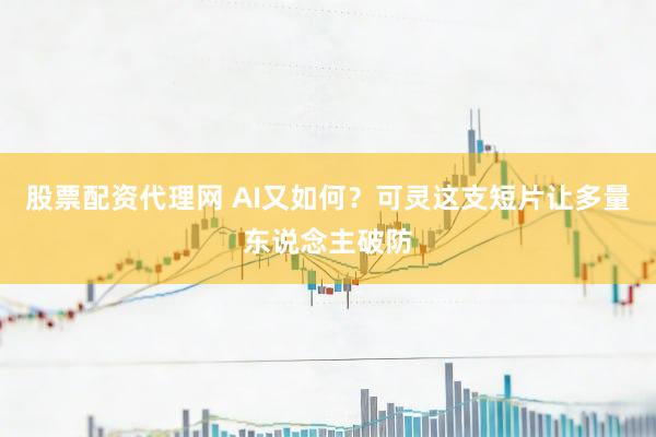 股票配资代理网 AI又如何？可灵这支短片让多量东说念主破防