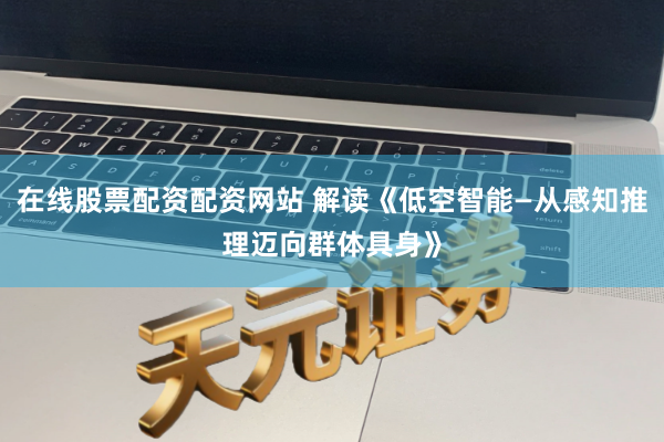 在线股票配资配资网站 解读《低空智能—从感知推理迈向群体具身》